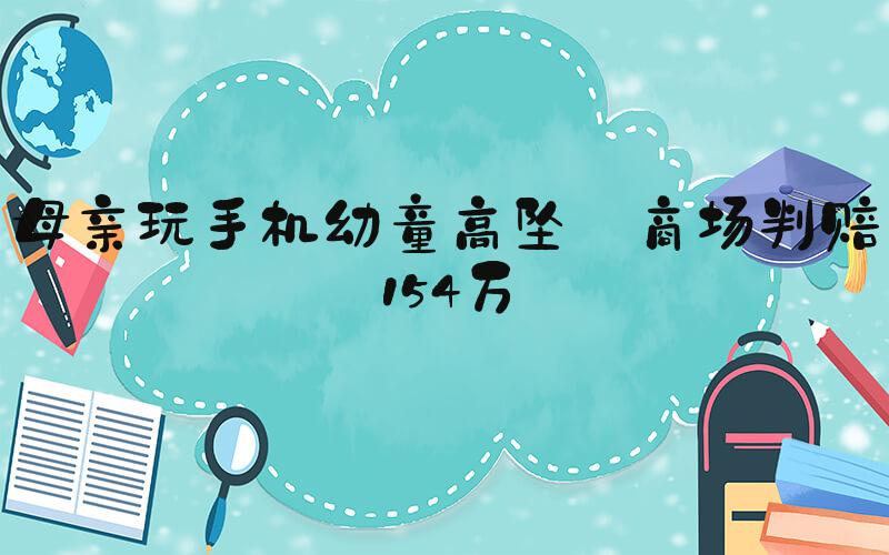母亲玩手机幼童高坠 商场判赔154万